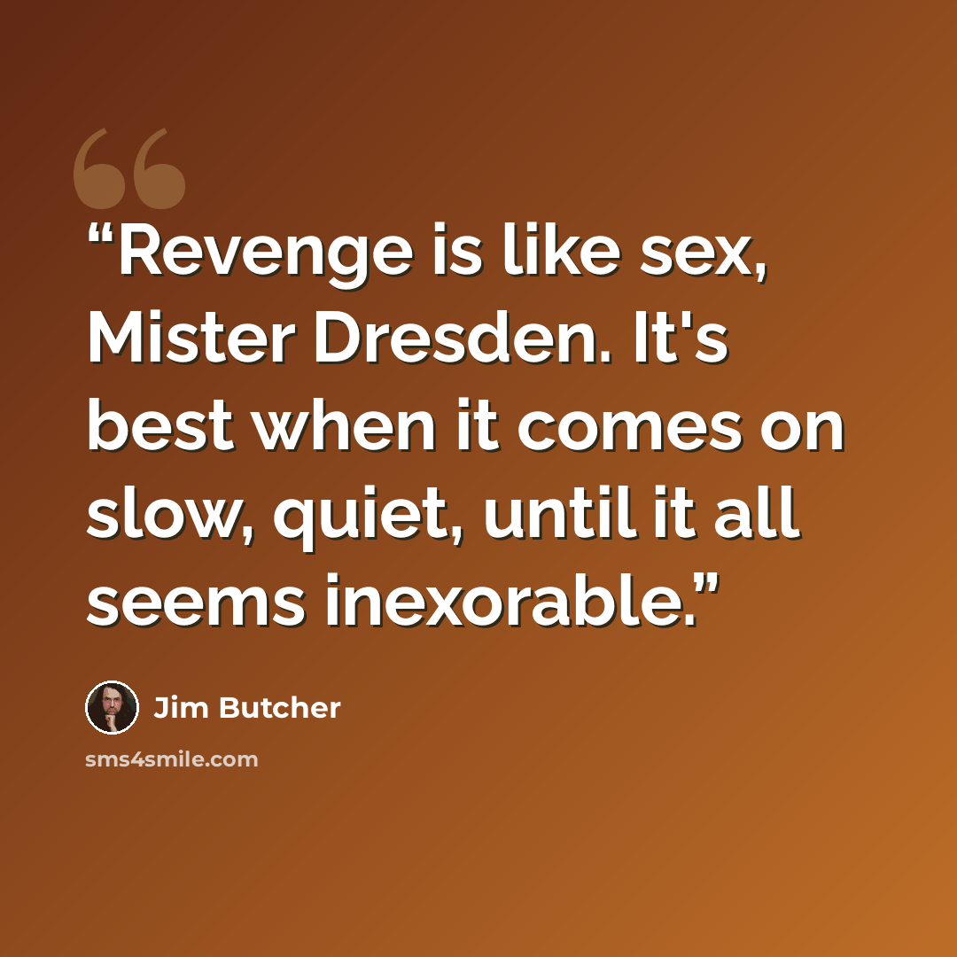 “Revenge is like sex, Mister Dresden. It's best when it comes on slow, quiet, until it all seems inexorable.” quote by Jim Butcher