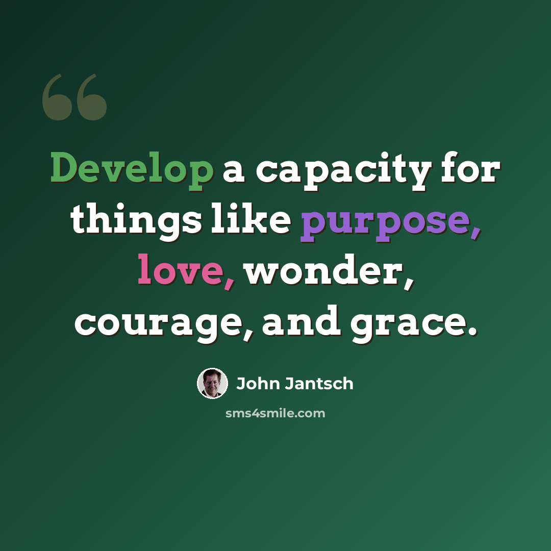 “Develop a capacity for things like purpose, love, wonder, courage, and grace.” quote by John Jantsch