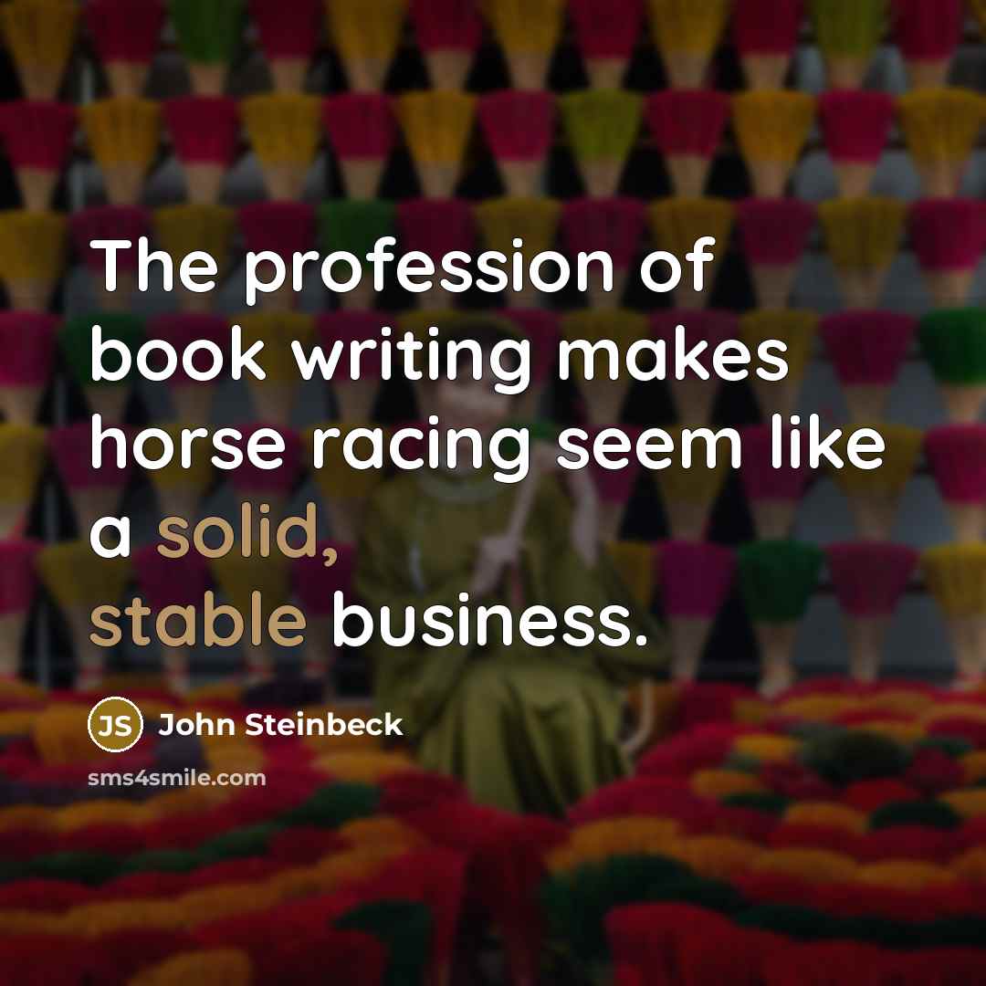 “The profession of book writing makes horse racing seem like a solid, stable business.” quote by John Steinbeck