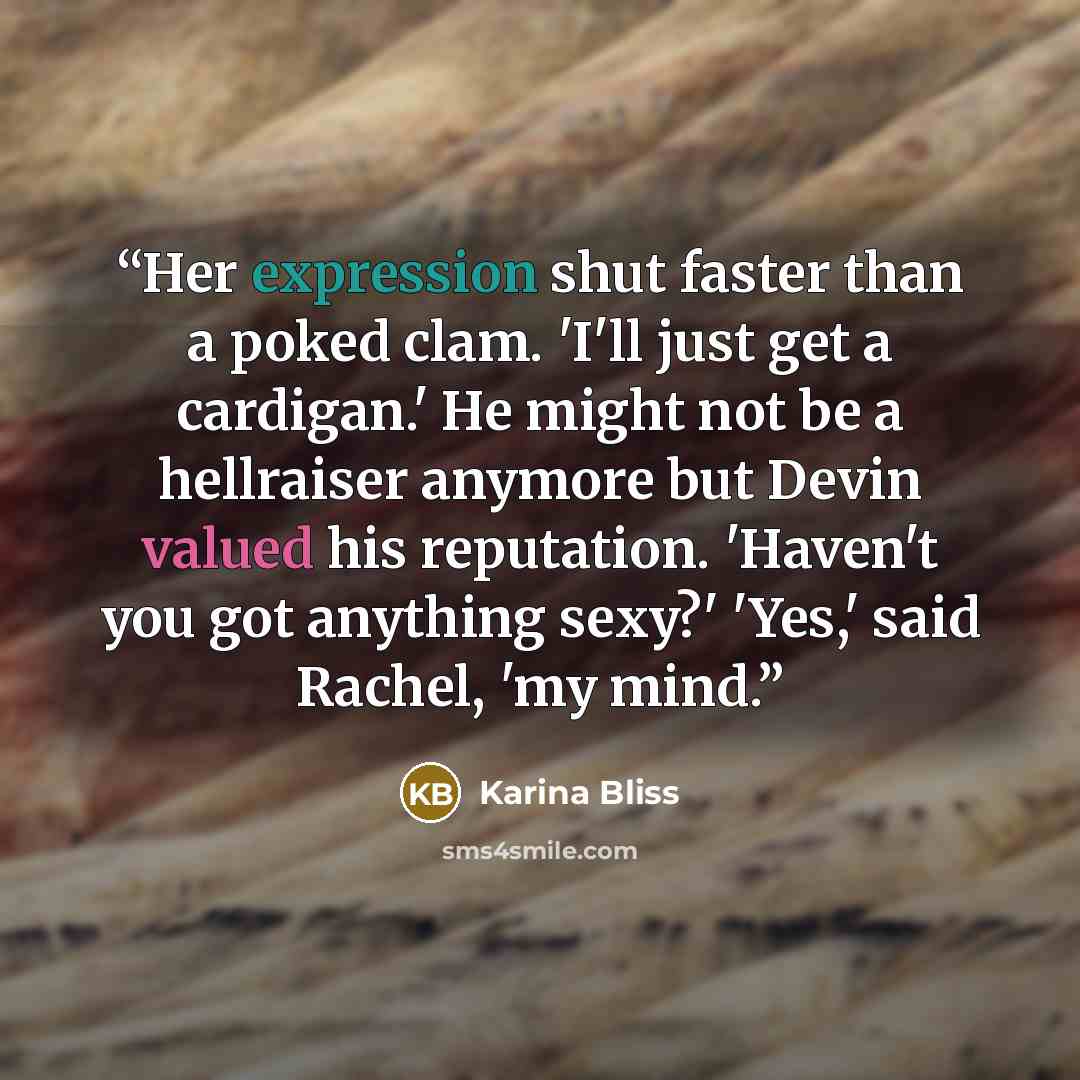 “Her expression shut faster than a poked clam. 'I'll just get a cardigan.' He might not be a hellraiser anymore but Devin valued his reputation. 'Haven't you got anything sexy?' 'Yes,' said Rachel, 'my mind.” quote by Karina Bliss
