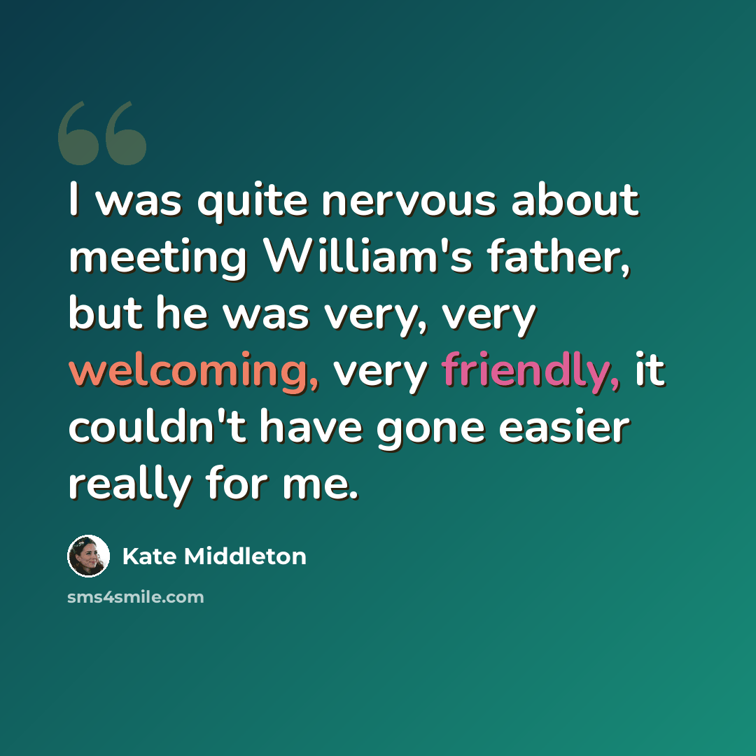 “I was quite nervous about meeting William's father, but he was very, very welcoming, very friendly, it couldn't have gone easier really for me.” quote by Kate Middleton
