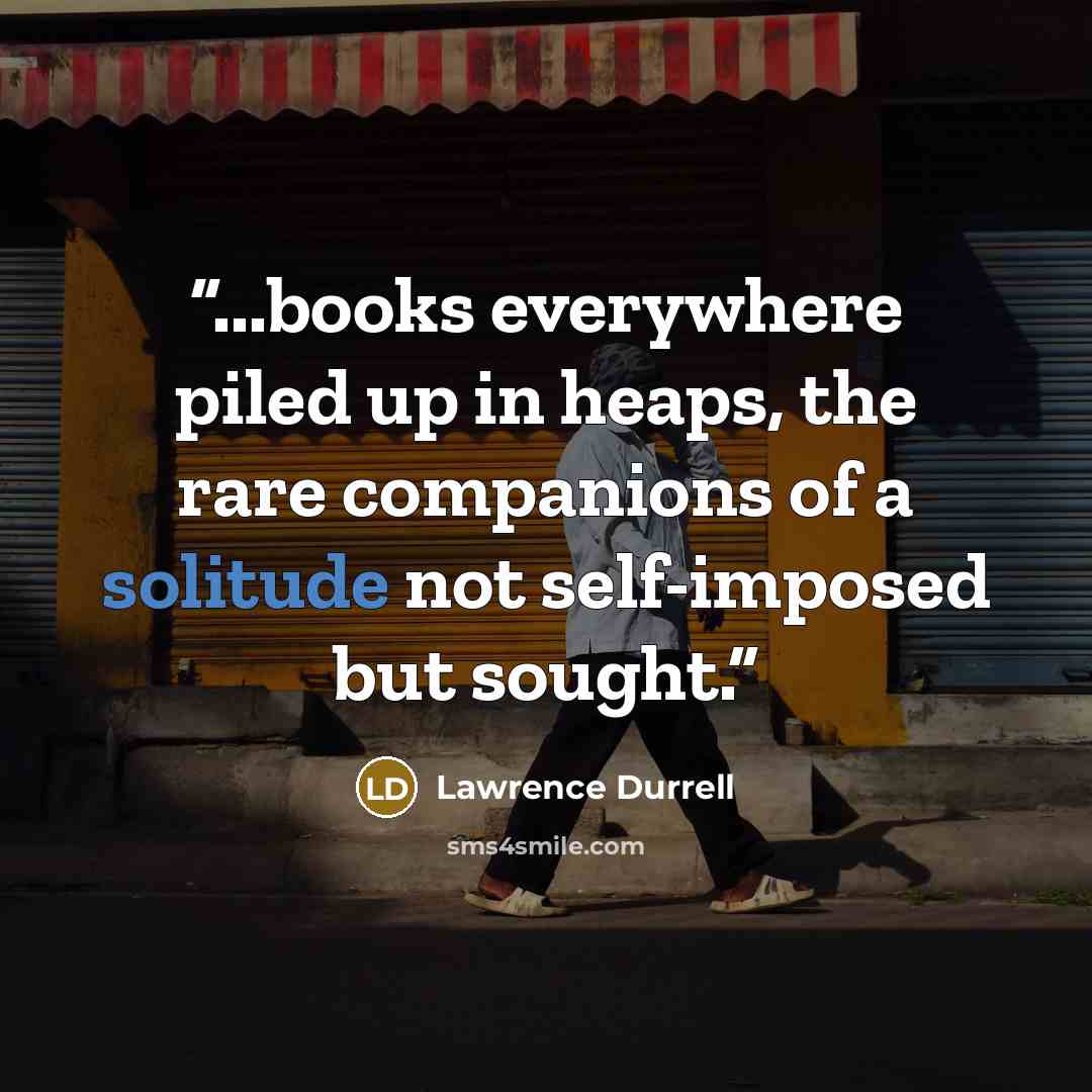 “...books everywhere piled up in heaps, the rare companions of a solitude not self-imposed but sought.” quote by Lawrence Durrell