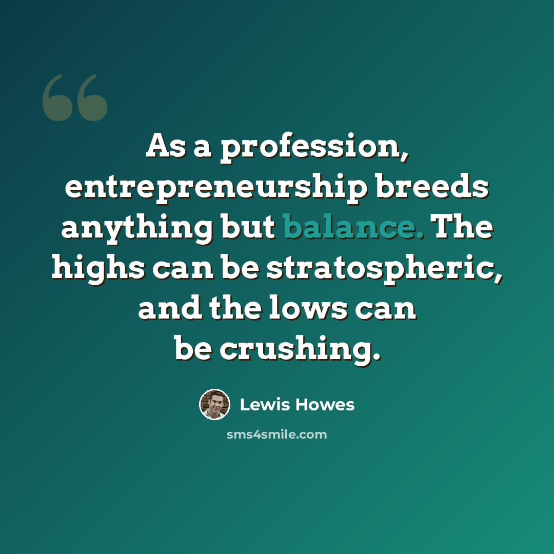 “As a profession, entrepreneurship breeds anything but balance. The highs can be stratospheric, and the lows can be crushing.” quote by Lewis Howes