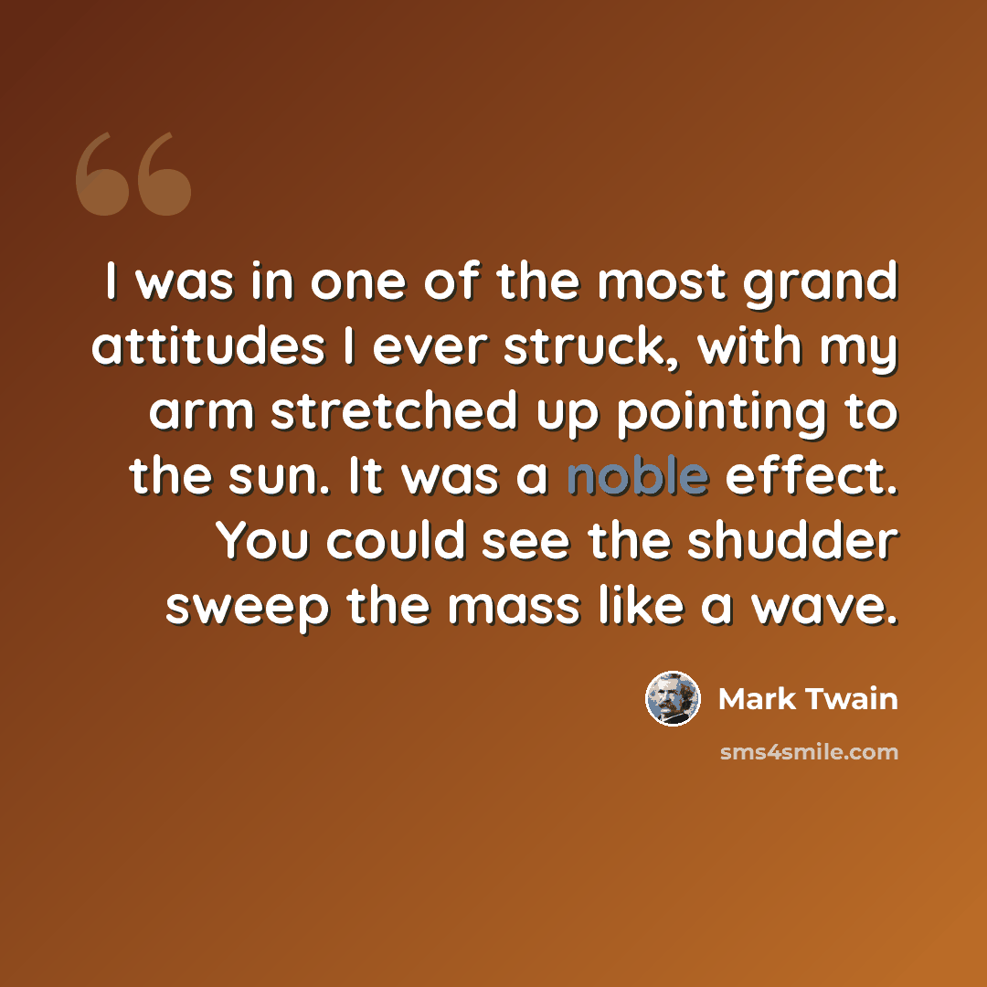 “I was in one of the most grand attitudes I ever struck, with my arm stretched up pointing to the sun. It was a noble effect. You could see the shudder sweep the mass like a wave.” quote by Mark Twain