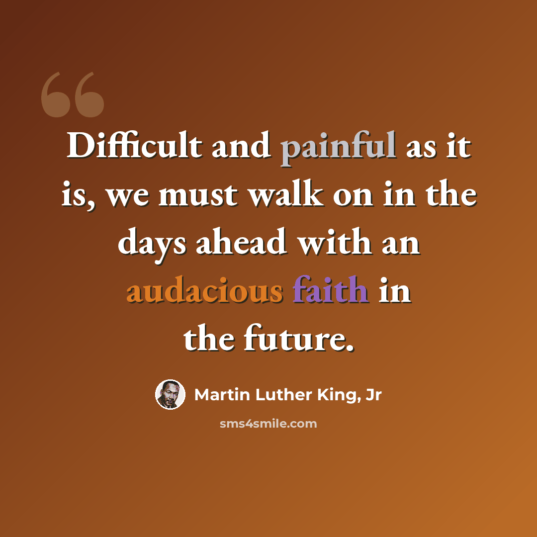 “Difficult and painful as it is, we must walk on in the days ahead with an audacious faith in the future.” quote by Martin Luther King, Jr