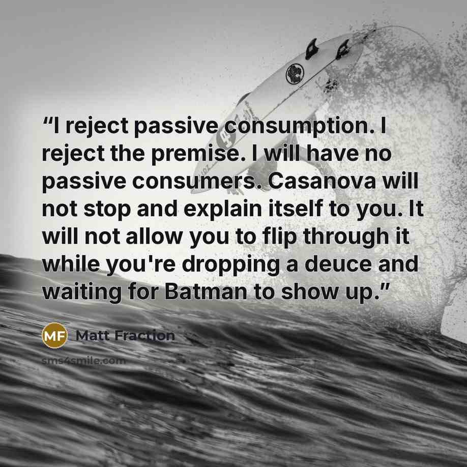 “I reject passive consumption. I reject the premise. I will have no passive consumers. Casanova will not stop and explain itself to you. It will not allow you to flip through it while you're dropping a deuce and waiting for Batman to show up.” quote by Matt Fraction
