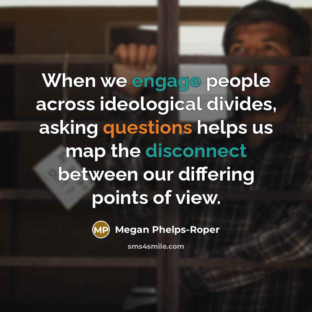 “When we engage people across ideological divides, asking questions helps us map the disconnect between our differing points of view.” quote by Megan Phelps-Roper