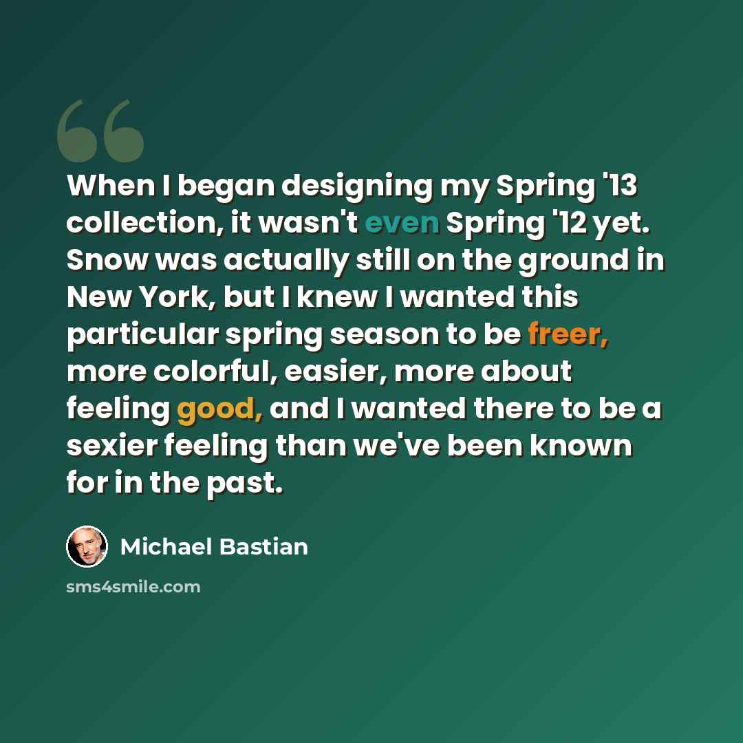 “When I began designing my Spring '13 collection, it wasn't even Spring '12 yet. Snow was actually still on the ground in New York, but I knew I wanted this particular spring season to be freer, more colorful, easier, more about feeling good, and I wanted there to be a sexier feeling than we've…” quote by Michael Bastian