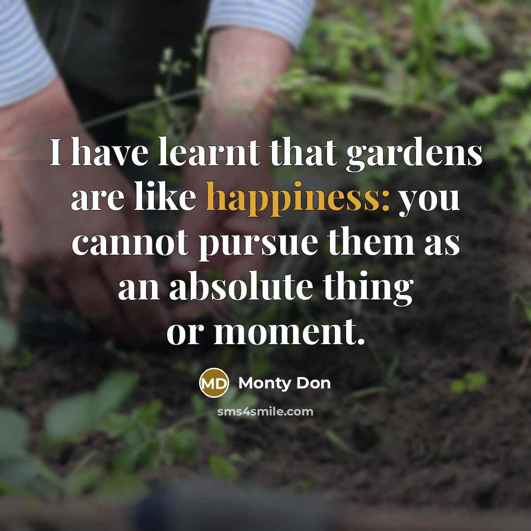 “I have learnt that gardens are like happiness: you cannot pursue them as an absolute thing or moment.” quote by Monty Don