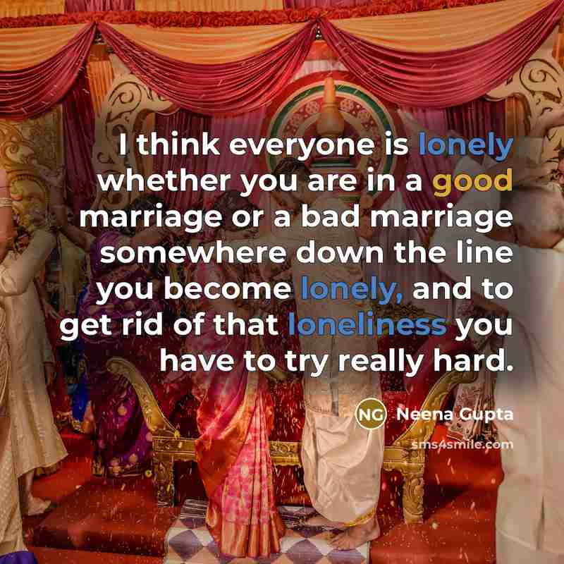 “I think everyone is lonely whether you are in a good marriage or a bad marriage somewhere down the line you become lonely, and to get rid of that loneliness you have to try really hard.” quote by Neena Gupta