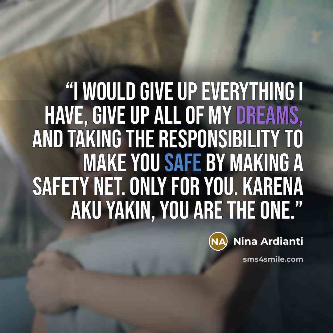 “I would give up everything I have, give up all of my dreams, and taking the responsibility to make you safe by making a safety net. Only for you. Karena aku yakin, you are the one.” quote by Nina Ardianti