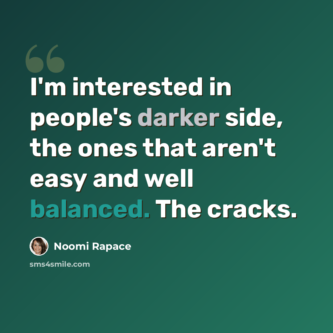 “I'm interested in people's darker side, the ones that aren't easy and well balanced. The cracks.” quote by Noomi Rapace