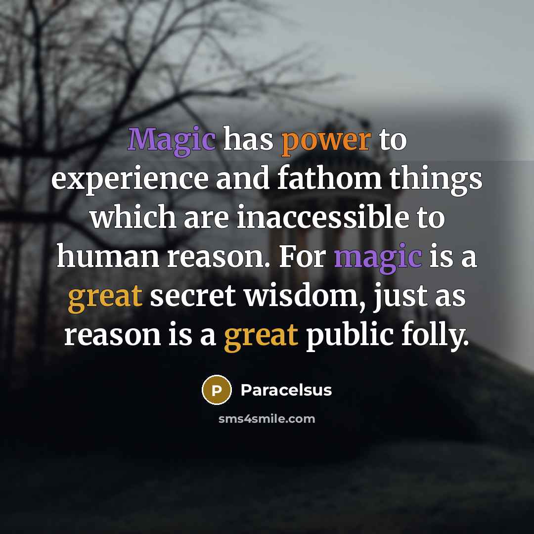 “Magic has power to experience and fathom things which are inaccessible to human reason. For magic is a great secret wisdom, just as reason is a great public folly.” quote by Paracelsus