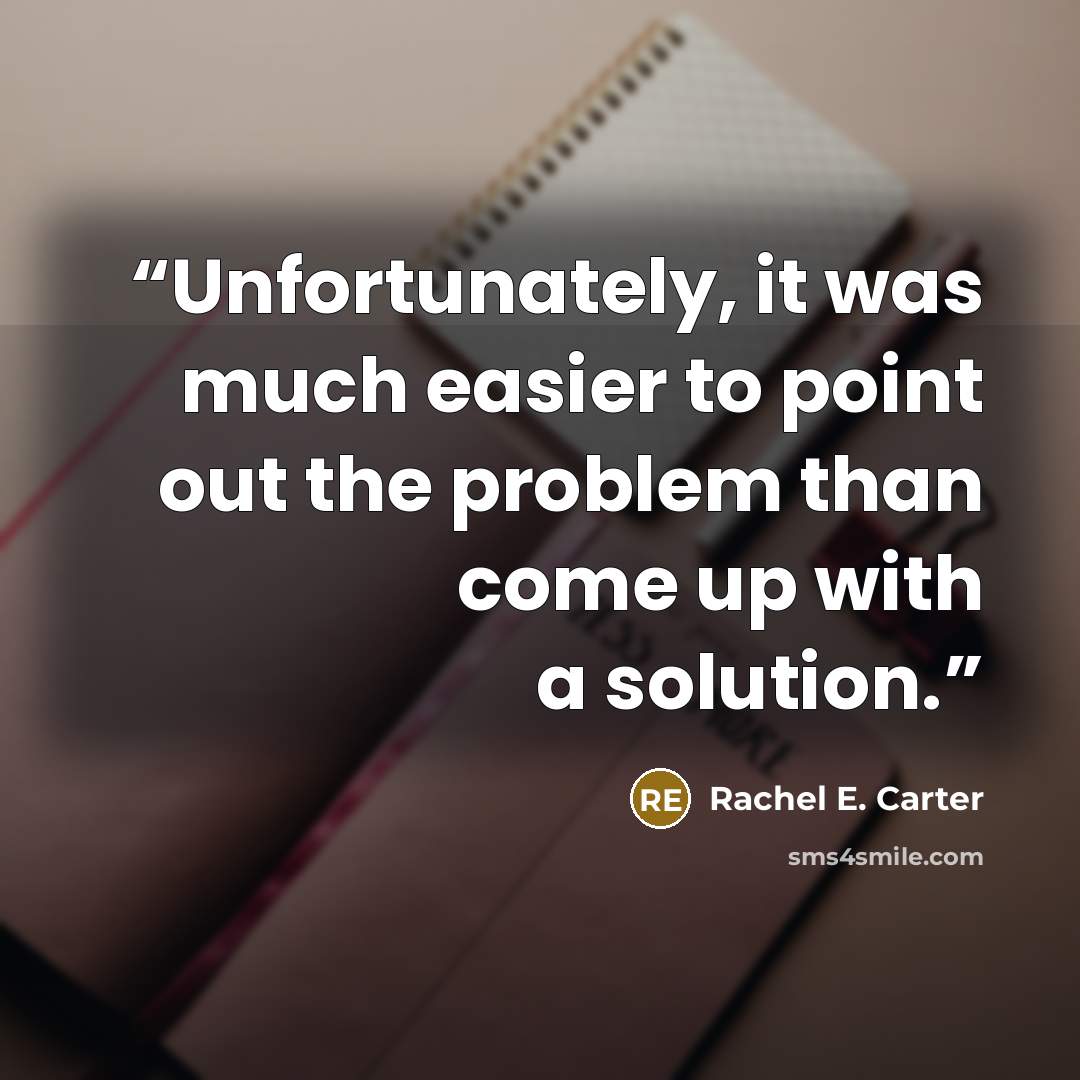 “Unfortunately, it was much easier to point out the problem than come up with a solution.” quote by Rachel E. Carter