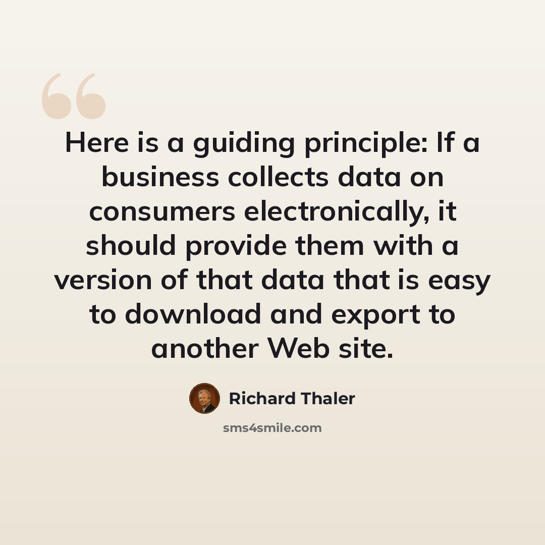 “Here is a guiding principle: If a business collects data on consumers electronically, it should provide them with a version of that data that is easy to download and export to another Web site.” quote by Richard Thaler