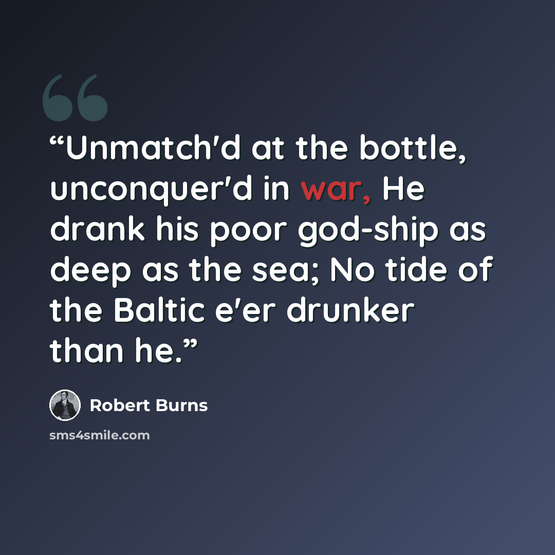 “Unmatch'd at the bottle, unconquer'd in war, He drank his poor god-ship as deep as the sea; No tide of the Baltic e'er drunker than he.” quote by Robert Burns
