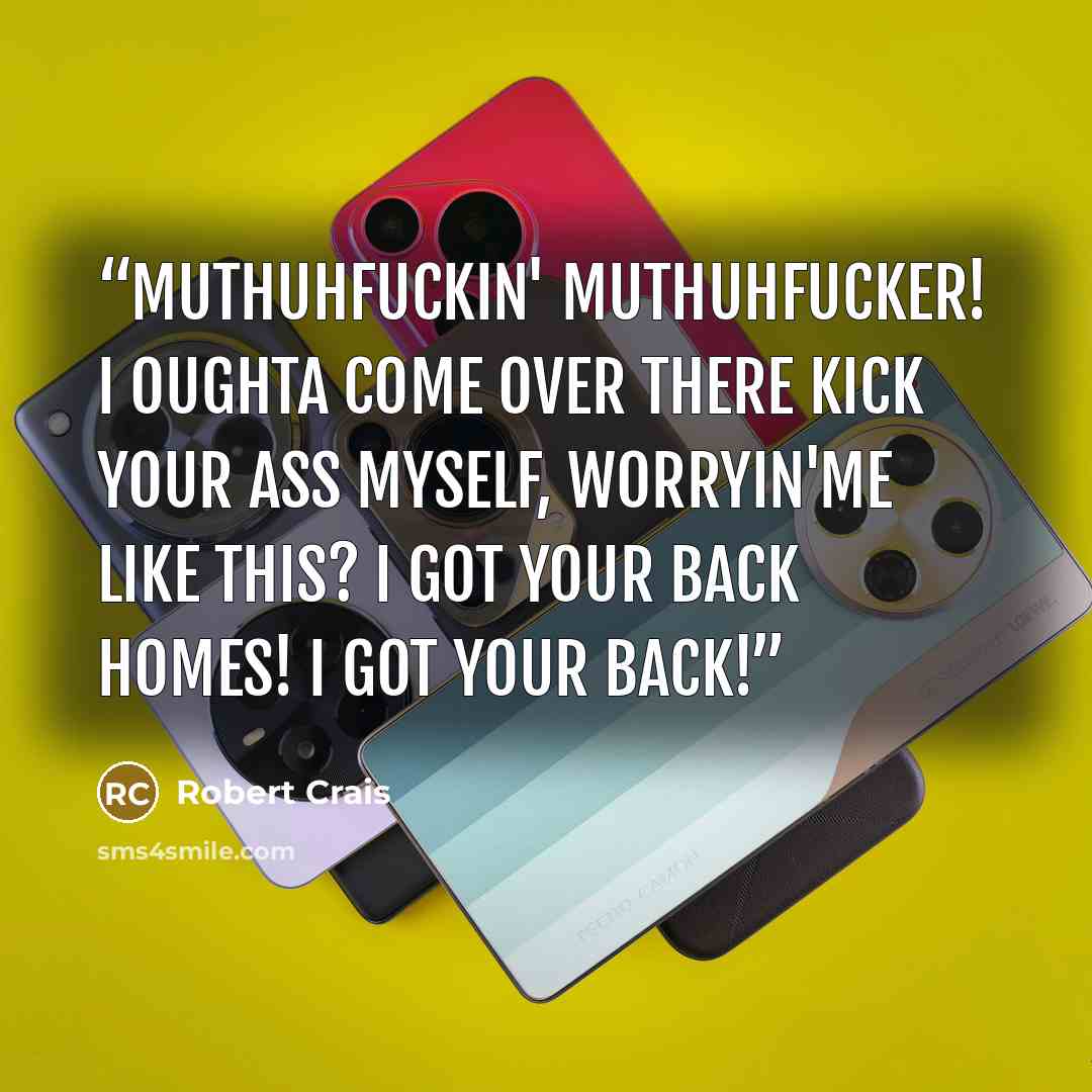 “Muthuhfuckin' muthuhfucker! I oughta come over there kick your ass myself, worryin'me like this? I got your back homes! I got your back!” quote by Robert Crais