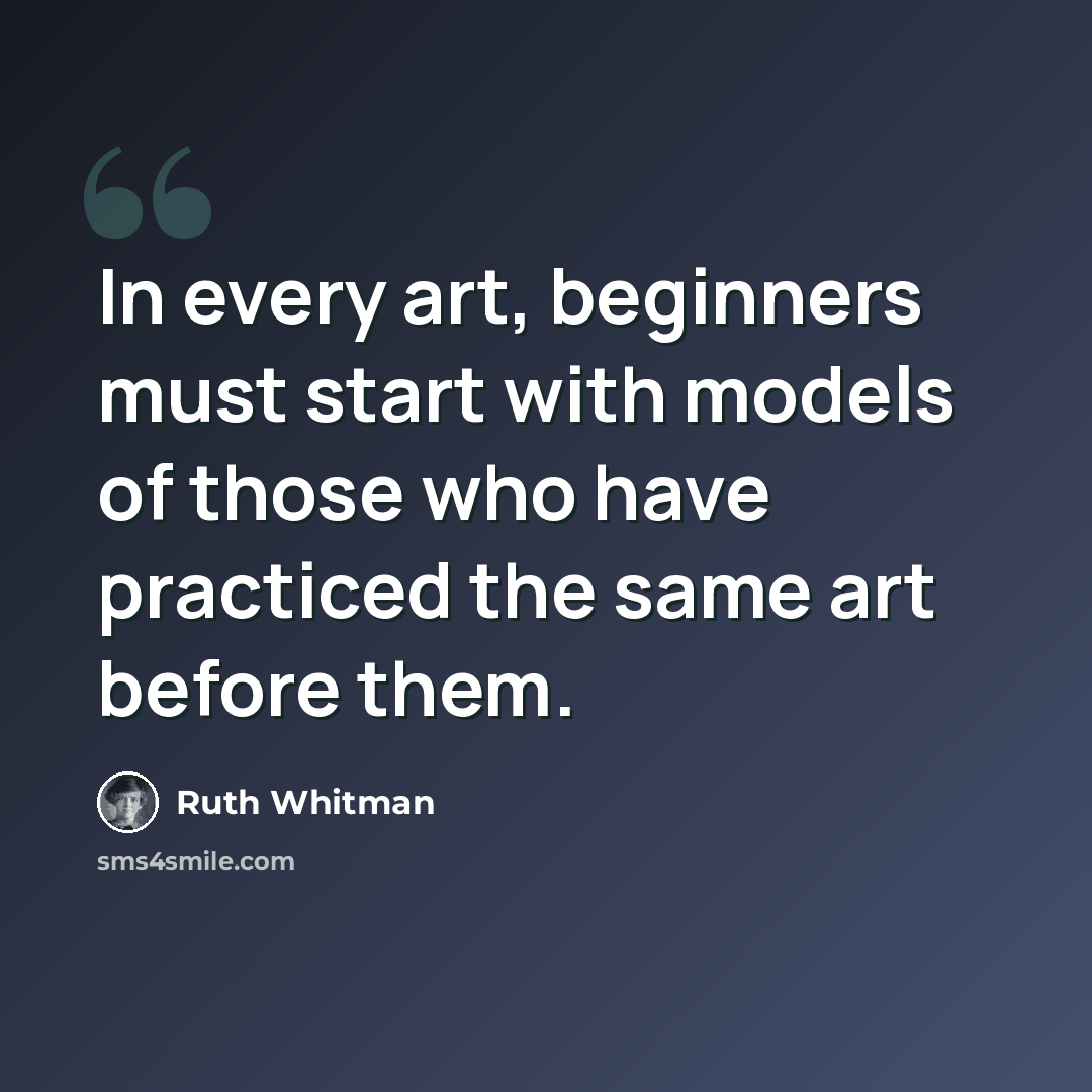 “In every art, beginners must start with models of those who have practiced the same art before them.” quote by Ruth Whitman