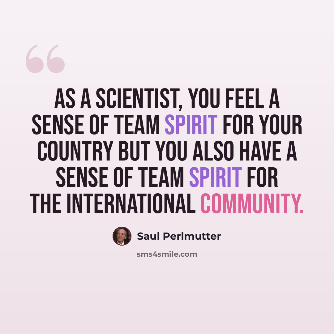 “As a scientist, you feel a sense of team spirit for your country but you also have a sense of team spirit for the international community.” quote by Saul Perlmutter