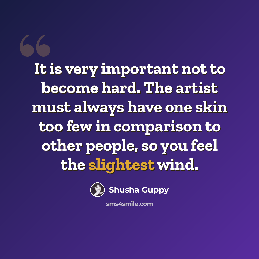 “It is very important not to become hard. The artist must always have one skin too few in comparison to other people, so you feel the slightest wind.” quote by Shusha Guppy