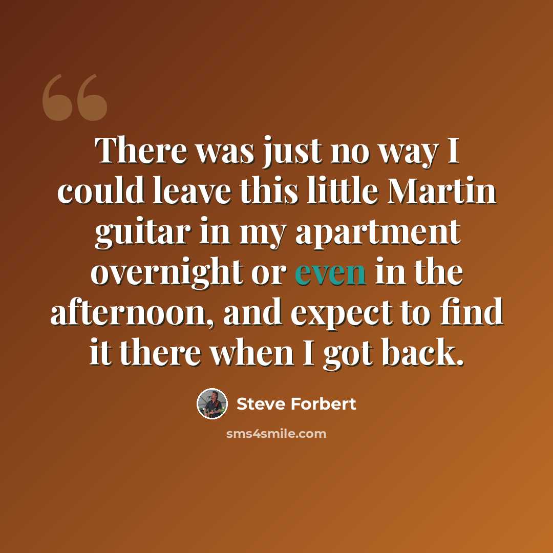 “There was just no way I could leave this little Martin guitar in my apartment overnight or even in the afternoon, and expect to find it there when I got back.” quote by Steve Forbert
