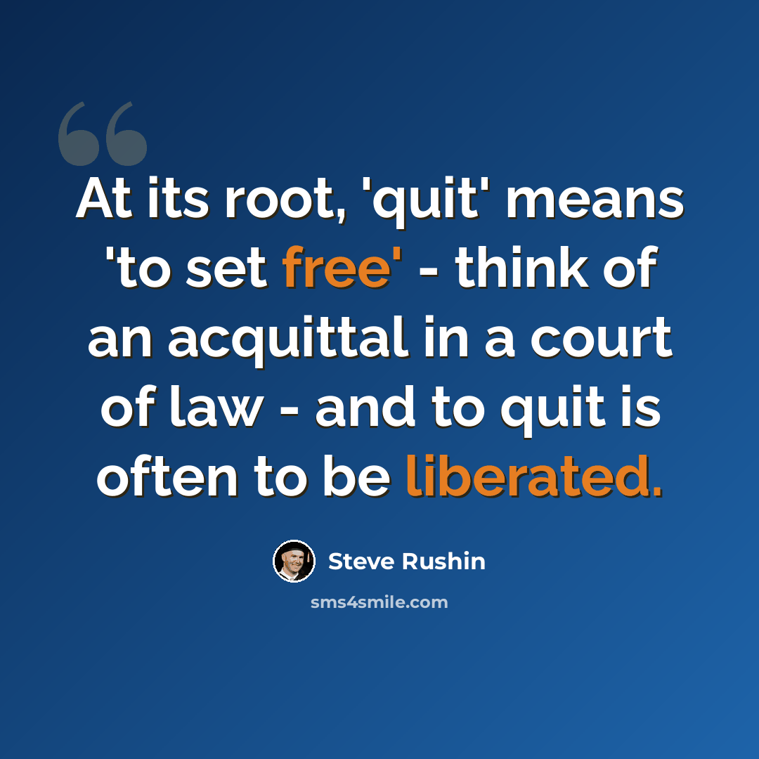 “At its root, 'quit' means 'to set free' - think of an acquittal in a court of law - and to quit is often to be liberated.” quote by Steve Rushin