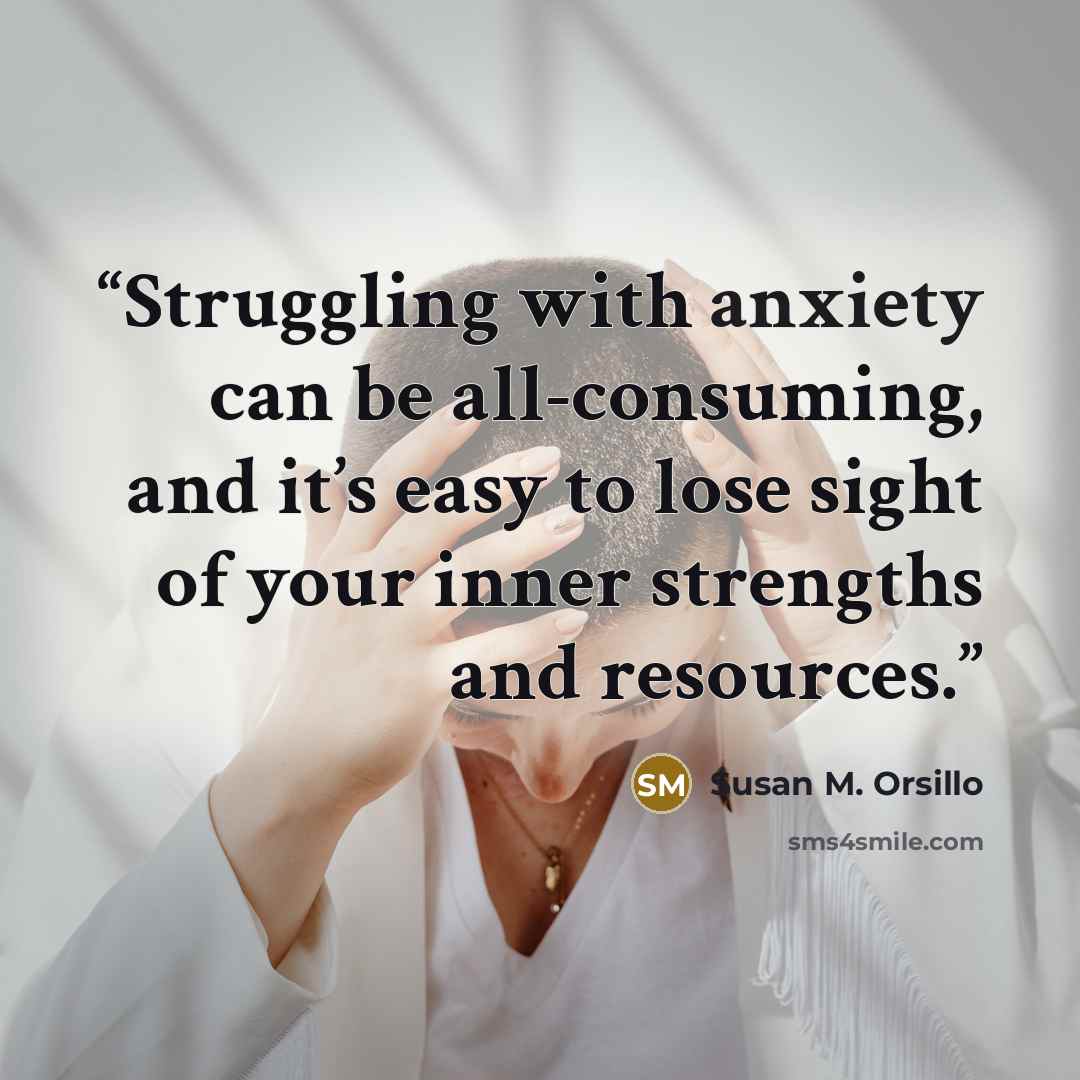 “Struggling with anxiety can be all-consuming, and it’s easy to lose sight of your inner strengths and resources.” quote by Susan M. Orsillo