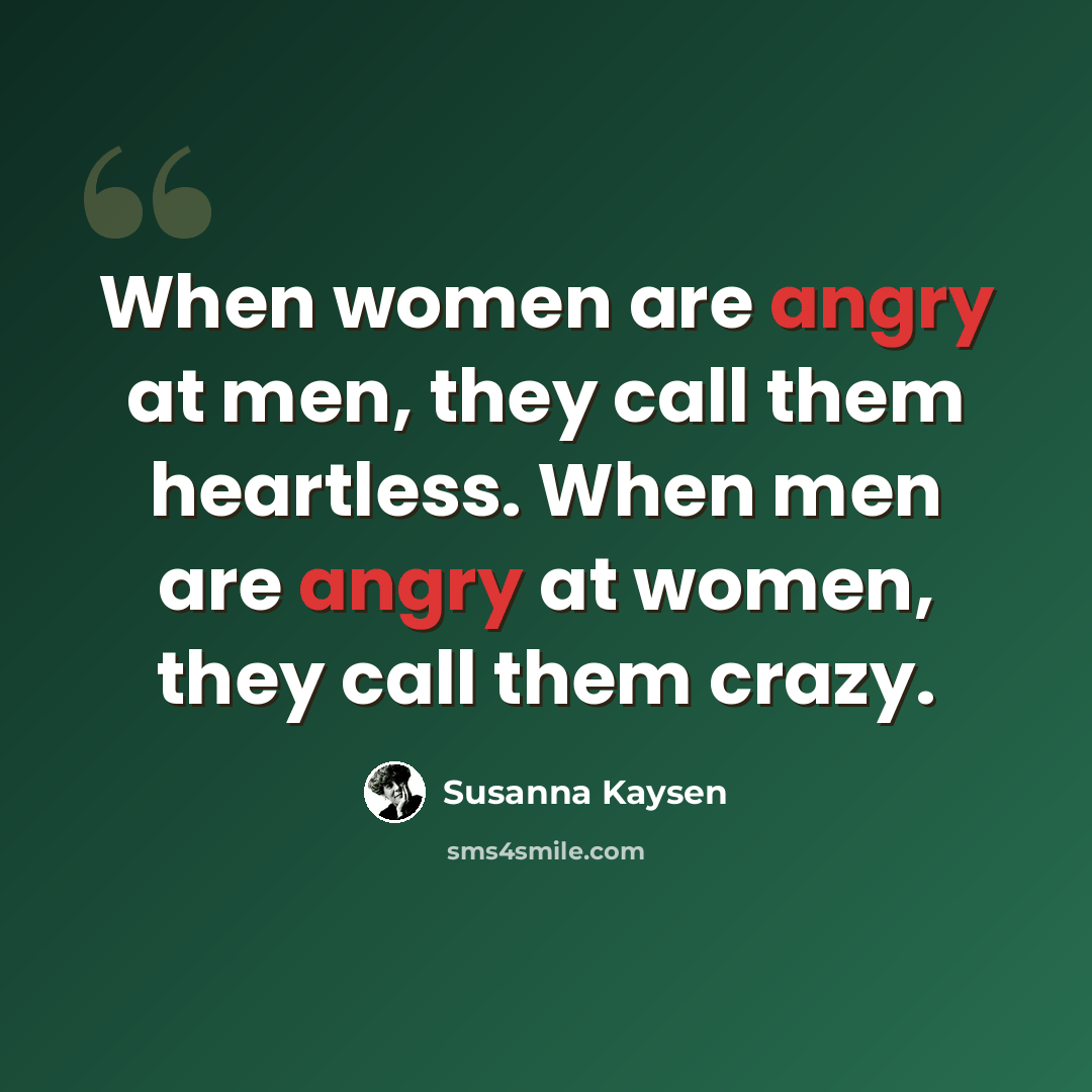 “When women are angry at men, they call them heartless. When men are angry at women, they call them crazy.” quote by Susanna Kaysen