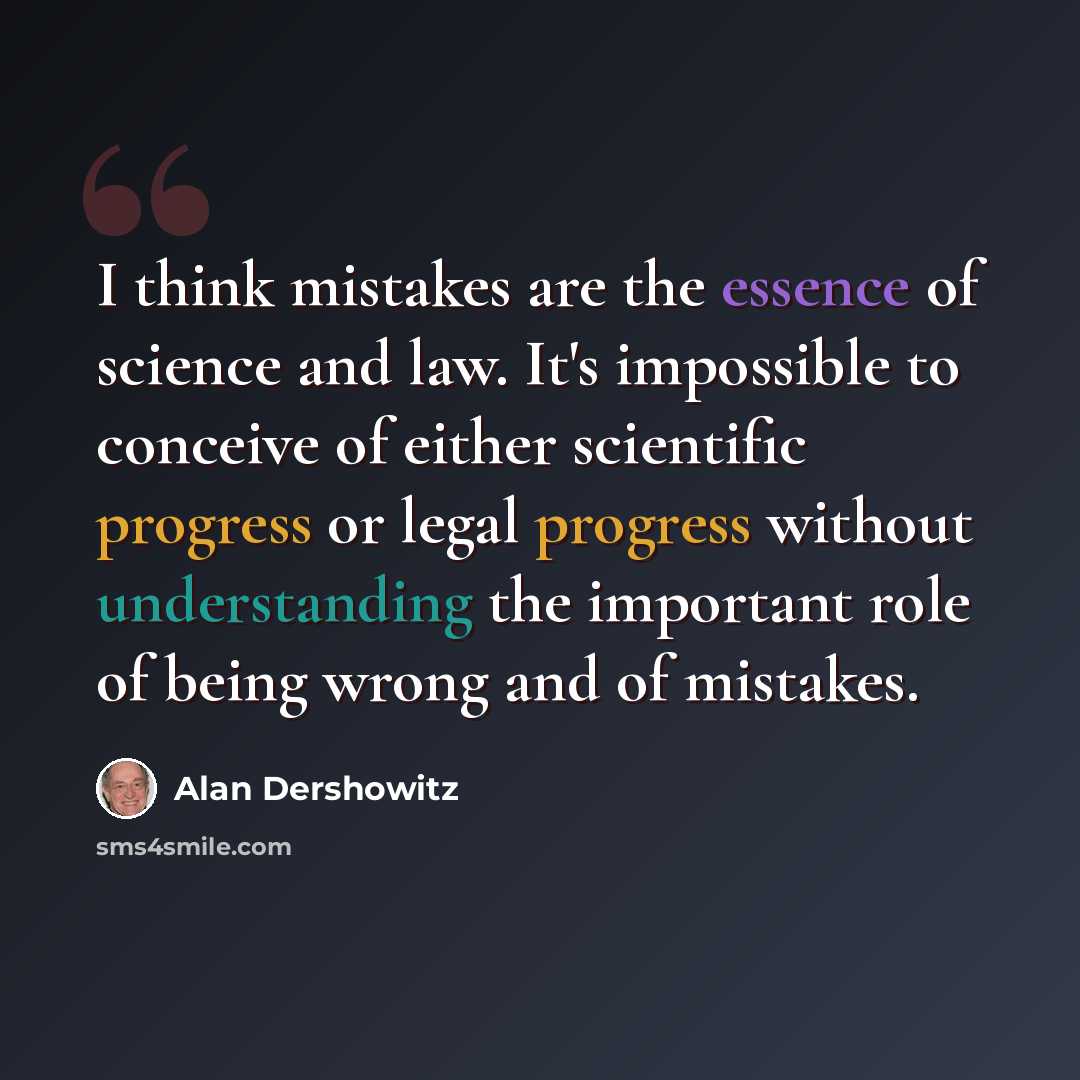 “I think mistakes are the essence of science and law. It's impossible to conceive of either scientific progress or legal progress without understanding the important role of being wrong and of mistakes.” quote by Alan Dershowitz