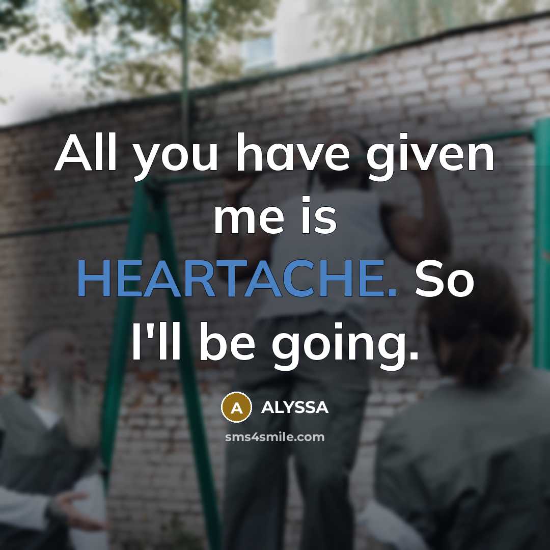 “All you have given me is HEARTACHE. So I'll be going.” quote by ALYSSA