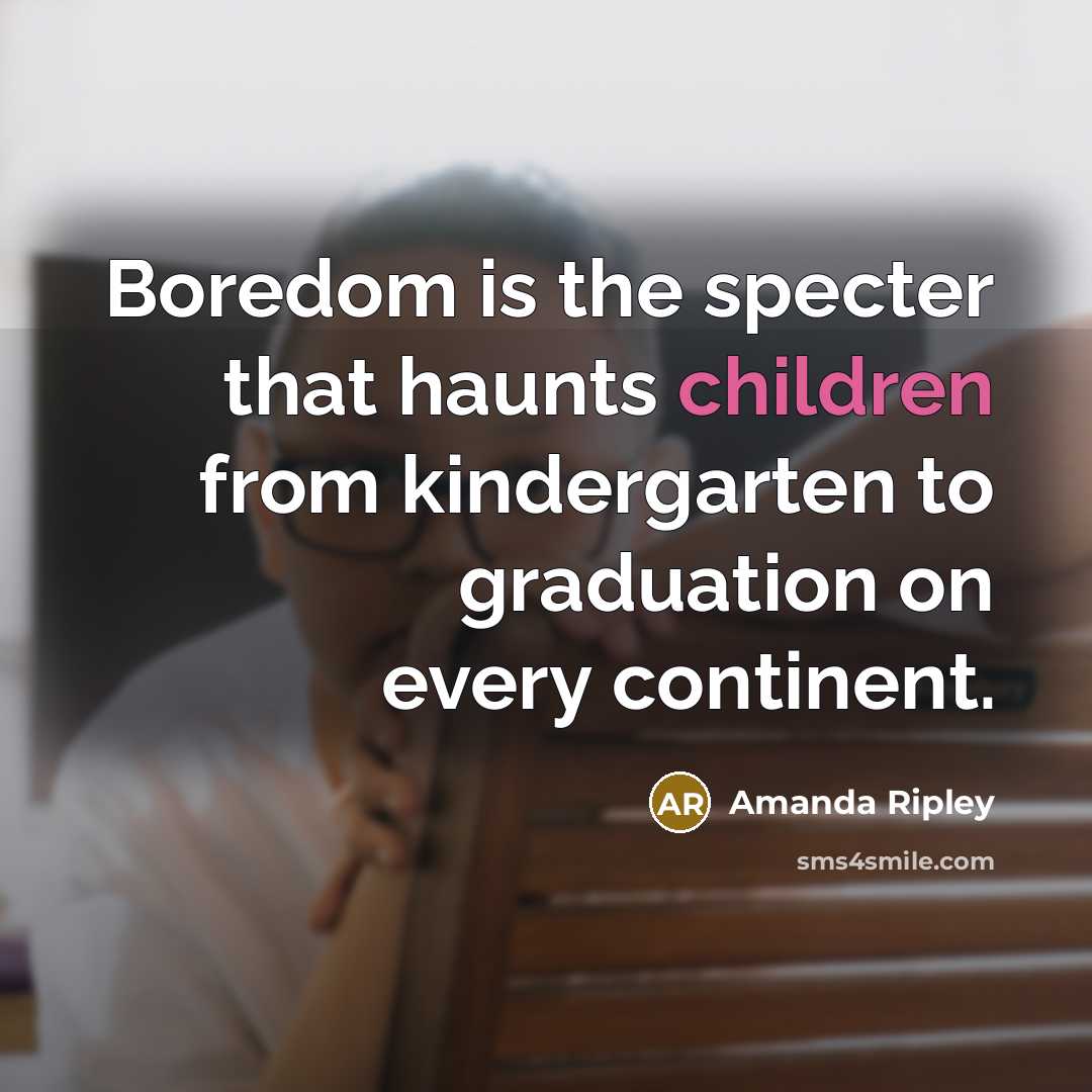 “Boredom is the specter that haunts children from kindergarten to graduation on every continent.” quote by Amanda Ripley