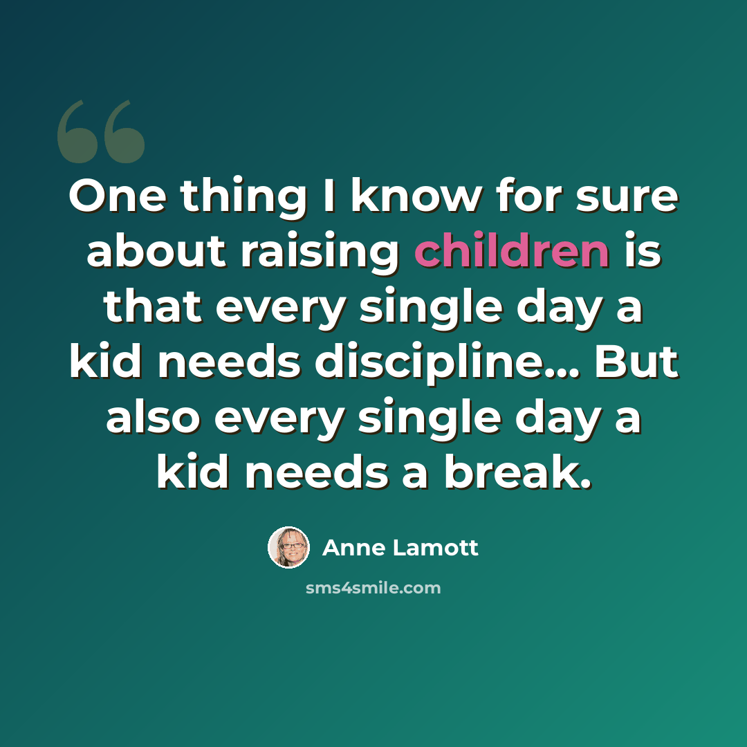“One thing I know for sure about raising children is that every single day a kid needs discipline… But also every single day a kid needs a break.” quote by Anne Lamott