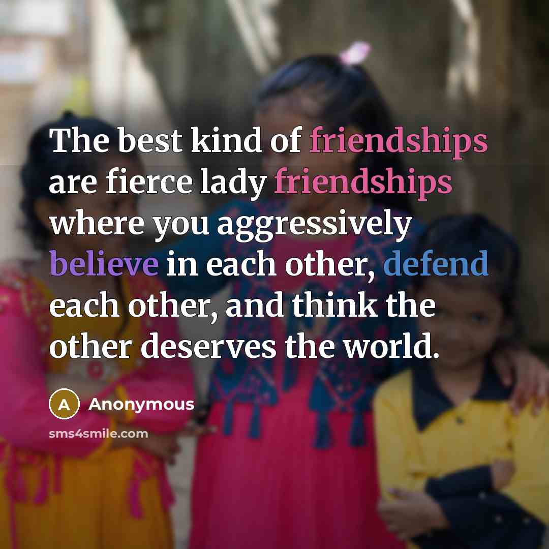 “The best kind of friendships are fierce lady friendships where you aggressively believe in each other, defend each other, and think the other deserves the world.” quote by Anonymous