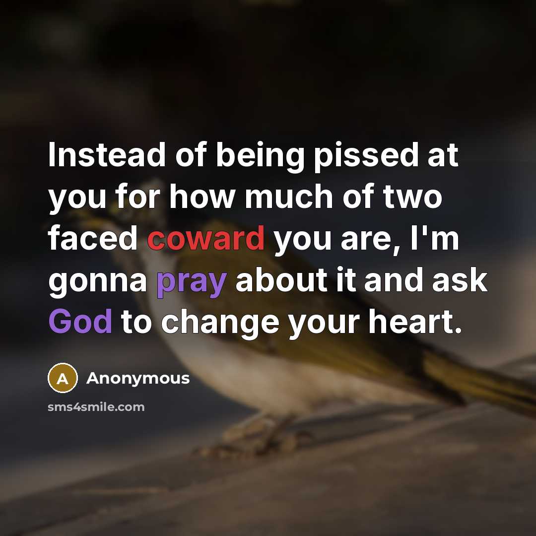 “Instead of being pissed at you for how much of two faced coward you are, I'm gonna pray about it and ask God to change your heart.” quote by Anonymous