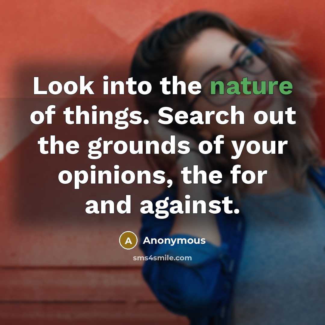 “Look into the nature of things. Search out the grounds of your opinions, the for and against.” quote by Anonymous