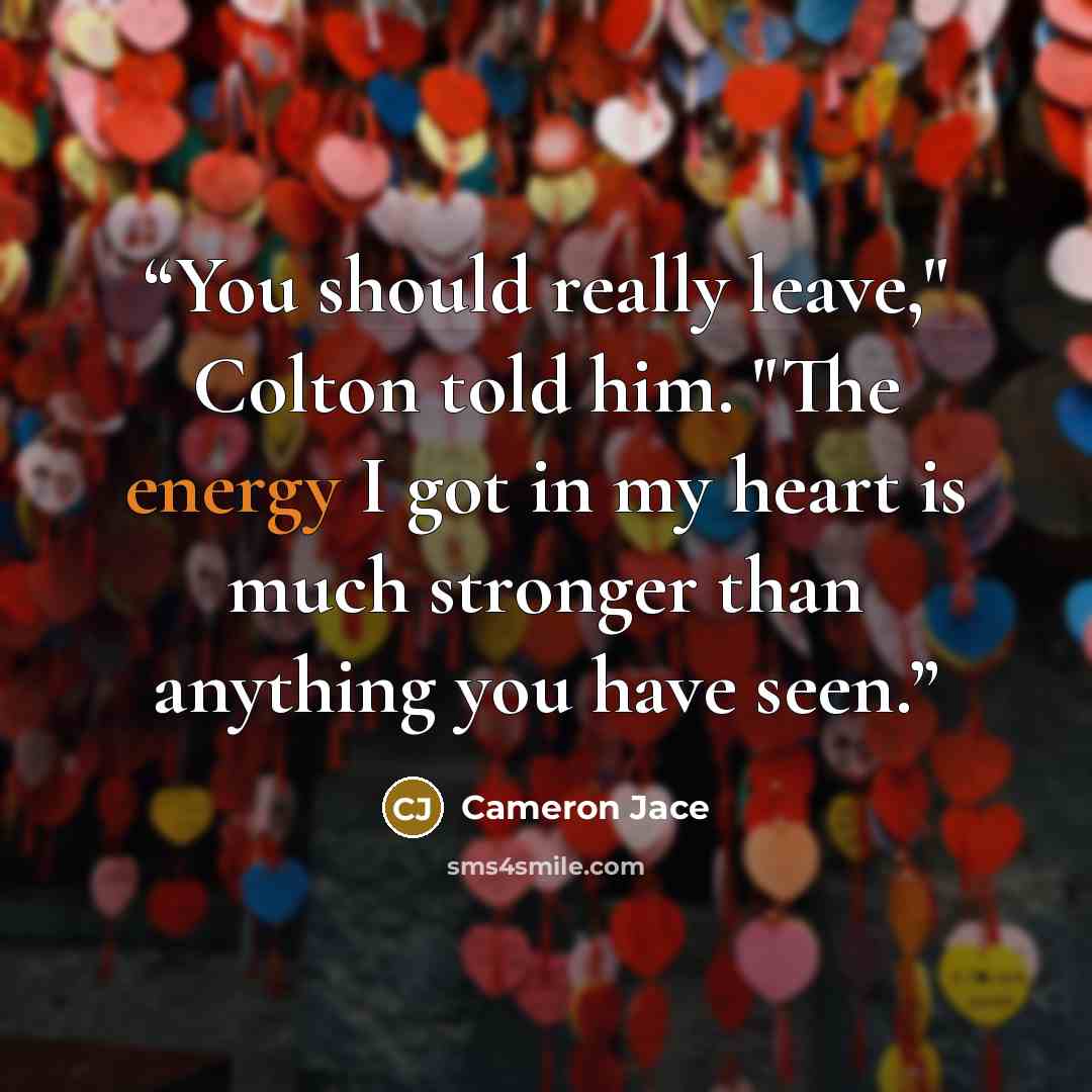 “You should really leave," Colton told him. "The energy I got in my heart is much stronger than anything you have seen.” quote by Cameron Jace