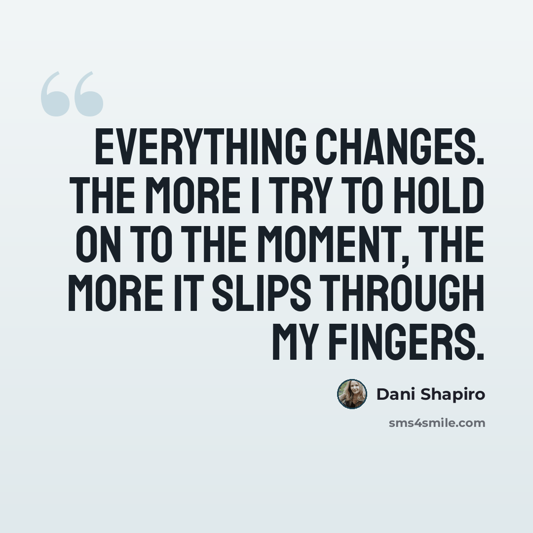 “Everything changes. The more I try to hold on to the moment, the more it slips through my fingers.” quote by Dani Shapiro