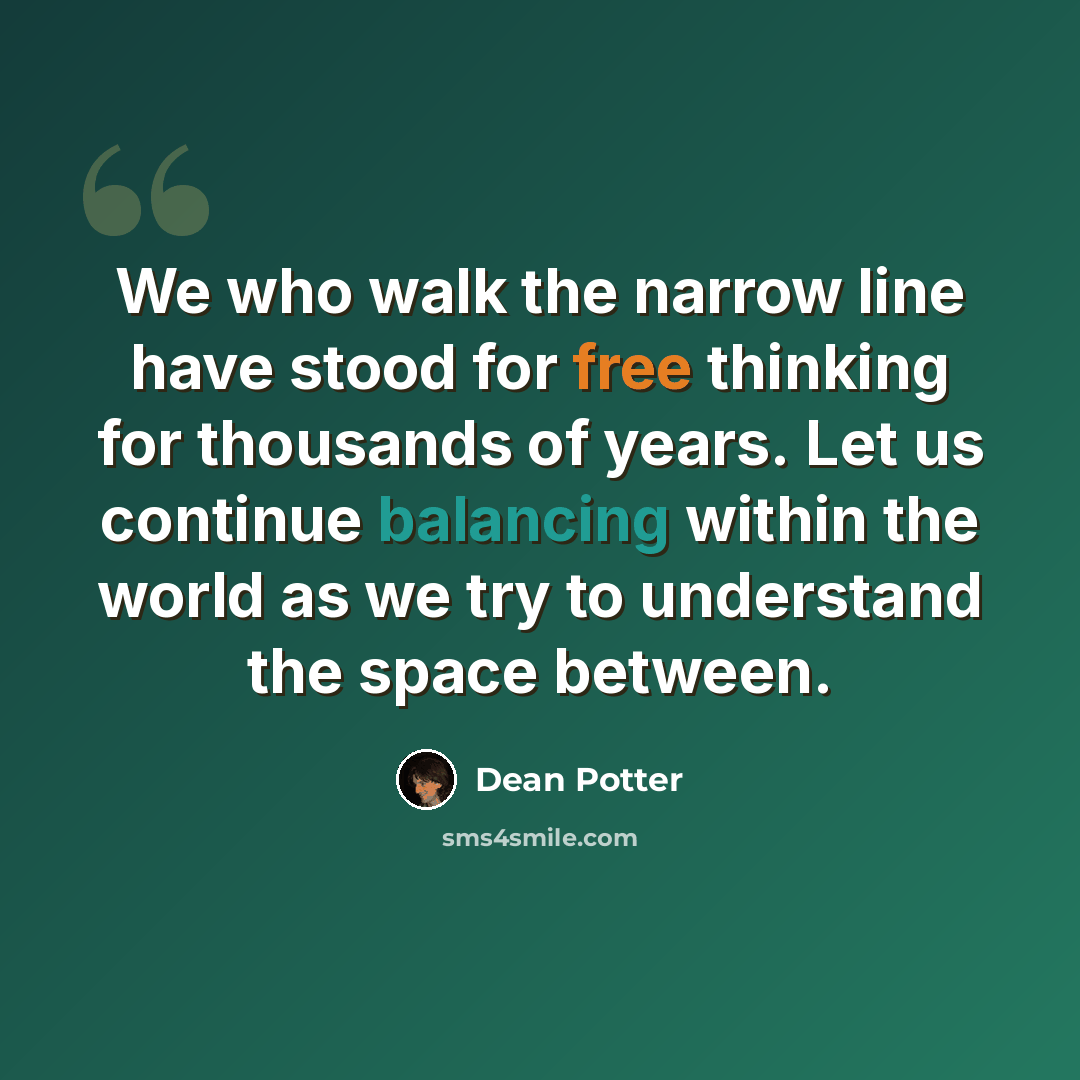 “We who walk the narrow line have stood for free thinking for thousands of years. Let us continue balancing within the world as we try to understand the space between.” quote by Dean Potter