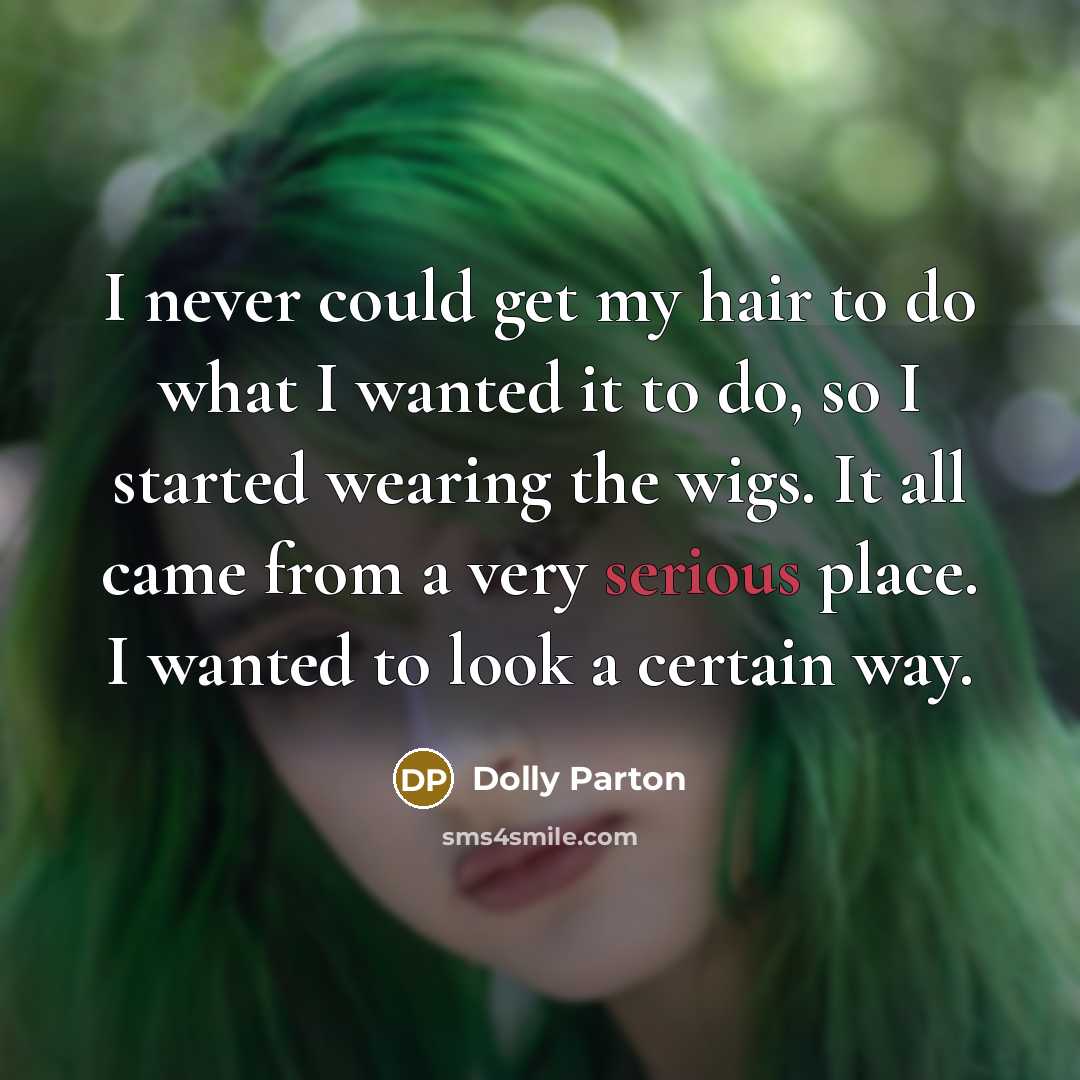 “I never could get my hair to do what I wanted it to do, so I started wearing the wigs. It all came from a very serious place. I wanted to look a certain way.” quote by Dolly Parton
