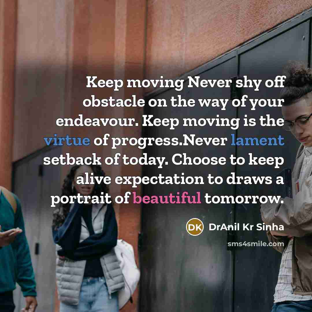 “Keep moving Never shy off obstacle on the way of your endeavour. Keep moving is the virtue of progress.Never lament setback of today. Choose to keep alive expectation to draws a portrait of beautiful tomorrow.” quote by DrAnil Kr Sinha