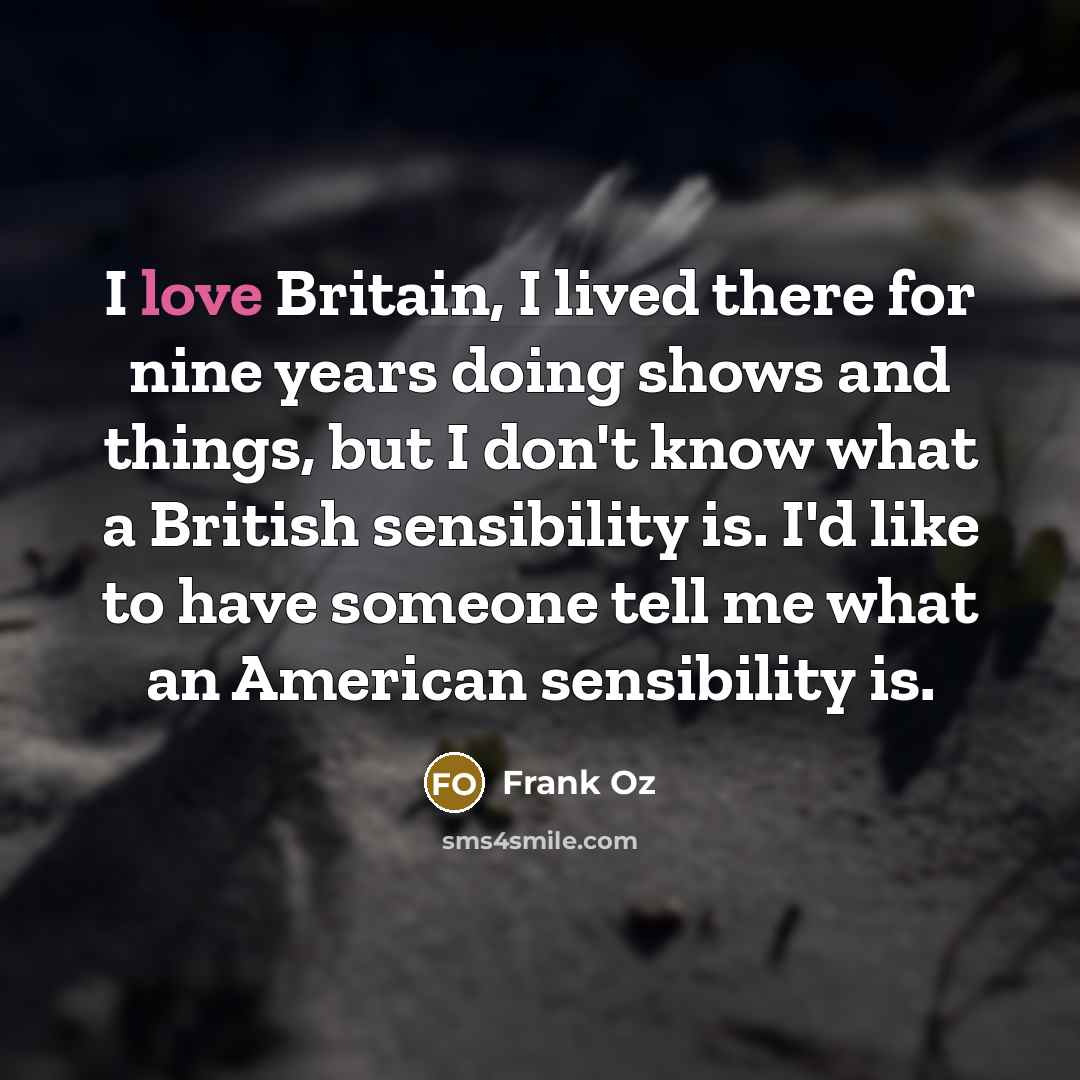 “I love Britain, I lived there for nine years doing shows and things, but I don't know what a British sensibility is. I'd like to have someone tell me what an American sensibility is.” quote by Frank Oz