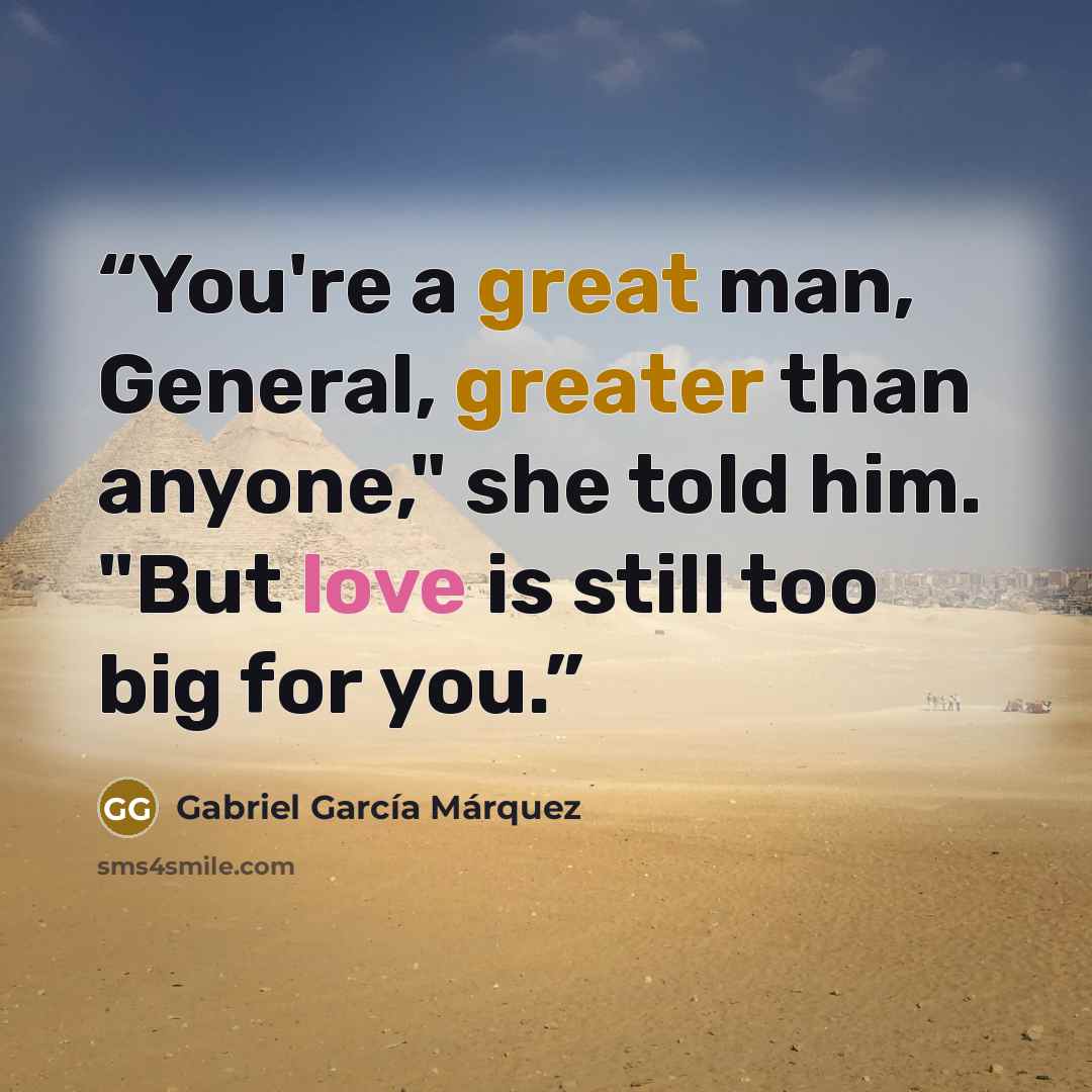 “You're a great man, General, greater than anyone," she told him. "But love is still too big for you.” quote by Gabriel García Márquez