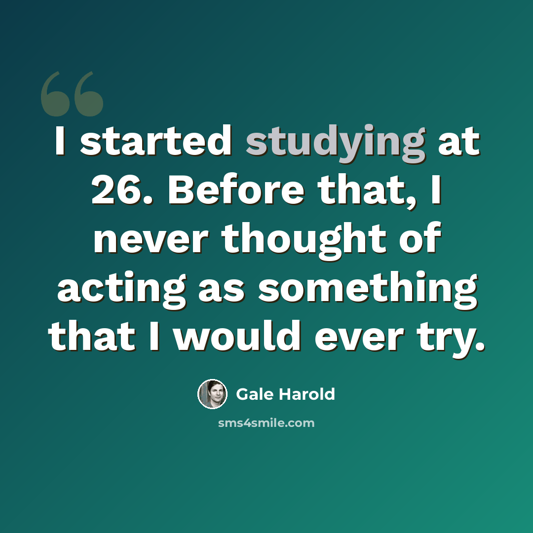 “I started studying at 26. Before that, I never thought of acting as something that I would ever try.” quote by Gale Harold