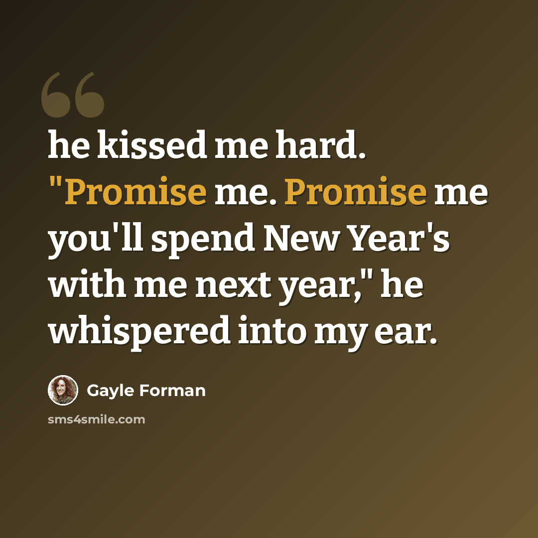 “he kissed me hard. "Promise me. Promise me you'll spend New Year's with me next year," he whispered into my ear.” quote by Gayle Forman