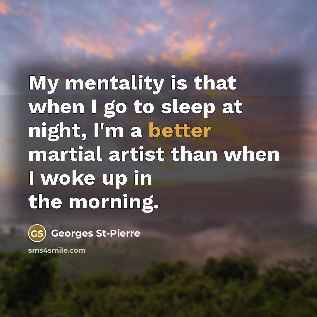 “My mentality is that when I go to sleep at night, I'm a better martial artist than when I woke up in the morning.” quote by Georges St-Pierre