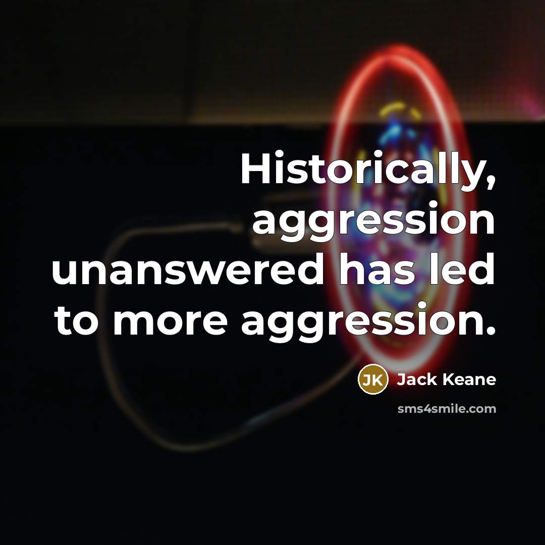 “Historically, aggression unanswered has led to more aggression.” quote by Jack Keane