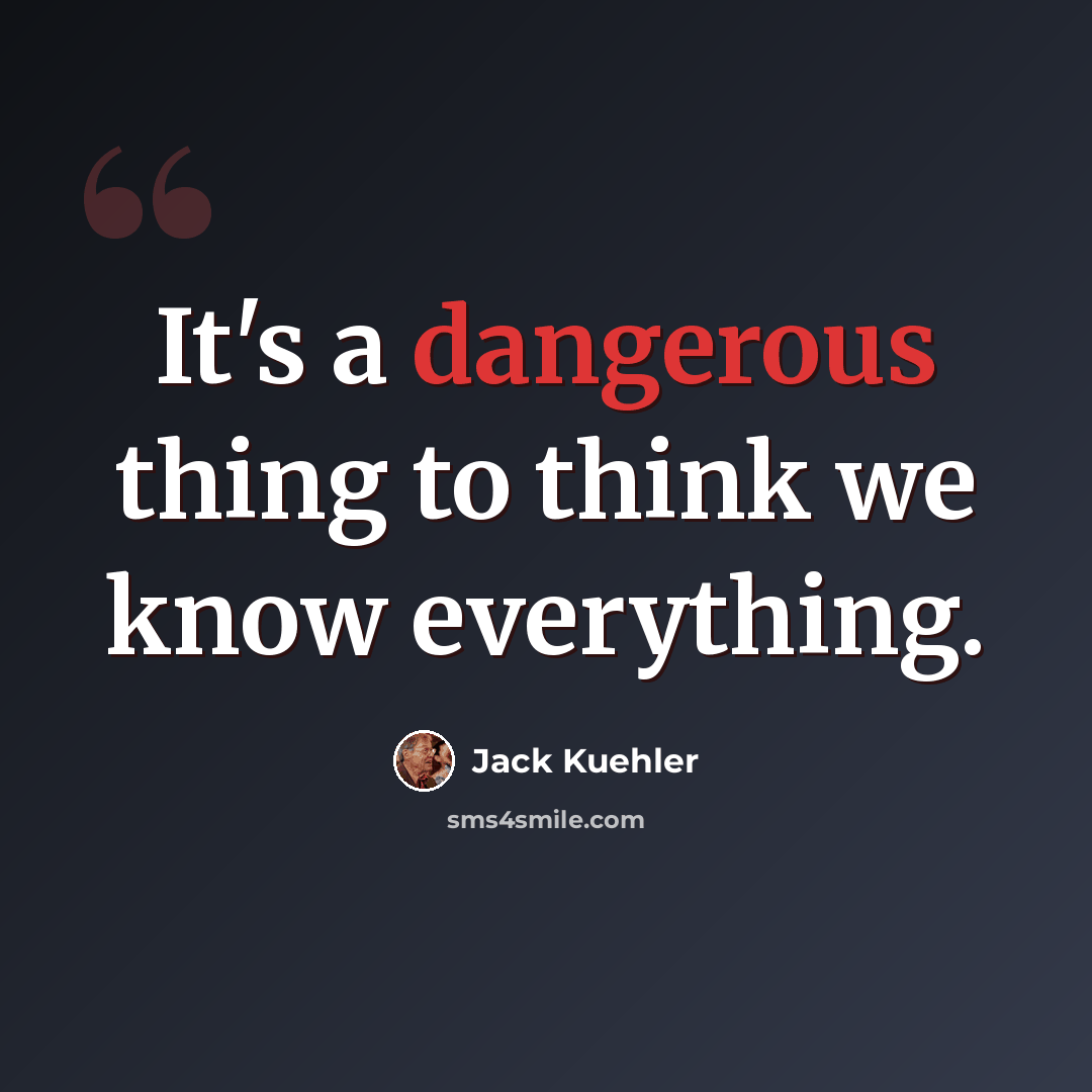 “It's a dangerous thing to think we know everything.” quote by Jack Kuehler