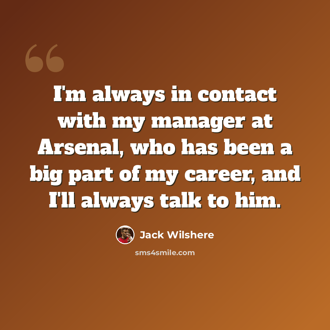 “I'm always in contact with my manager at Arsenal, who has been a big part of my career, and I'll always talk to him.” quote by Jack Wilshere