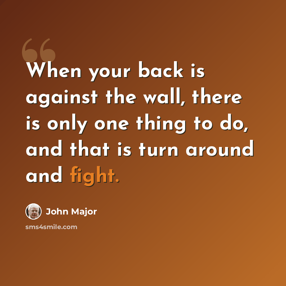 “When your back is against the wall, there is only one thing to do, and that is turn around and fight.” quote by John Major