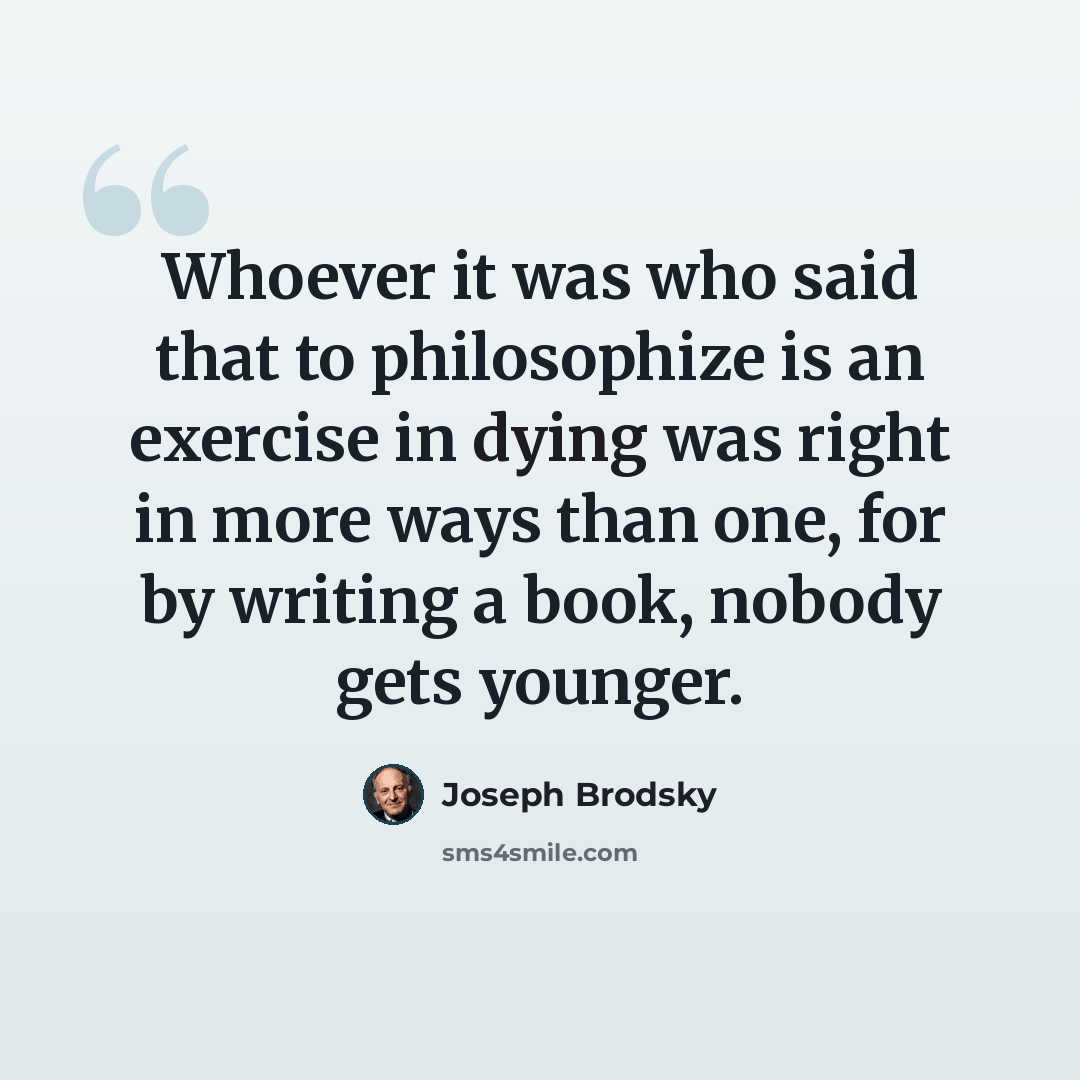 “Whoever it was who said that to philosophize is an exercise in dying was right in more ways than one, for by writing a book, nobody gets younger.” quote by Joseph Brodsky